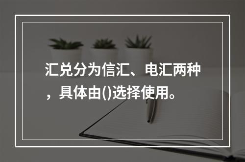 汇兑分为信汇、电汇两种，具体由()选择使用。