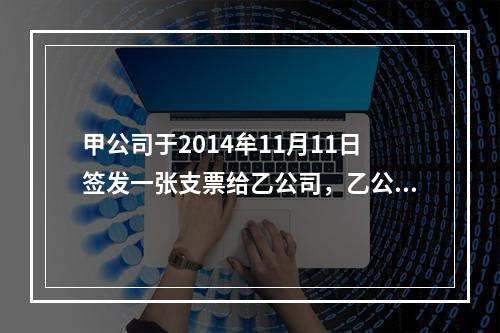 甲公司于2014牟11月11日签发一张支票给乙公司，乙公司于