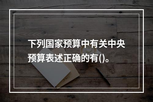 下列国家预算中有关中央预算表述正确的有()。