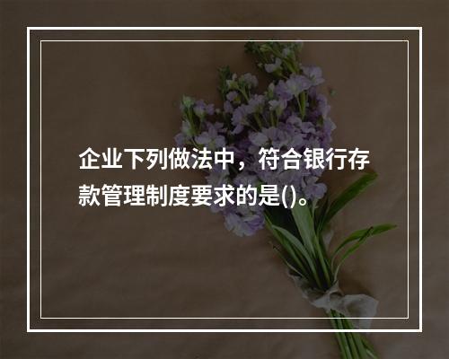 企业下列做法中，符合银行存款管理制度要求的是()。