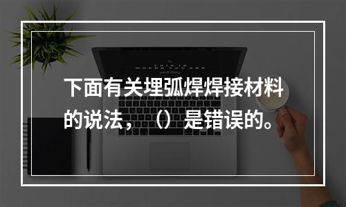 下面有关埋弧焊焊接材料的说法，（）是错误的。