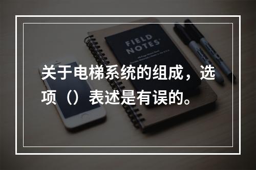 关于电梯系统的组成，选项（）表述是有误的。