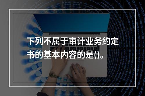 下列不属于审计业务约定书的基本内容的是()。