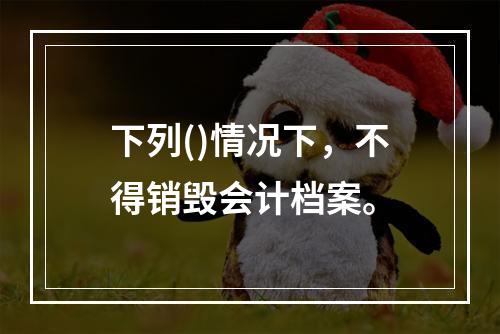 下列()情况下，不得销毁会计档案。