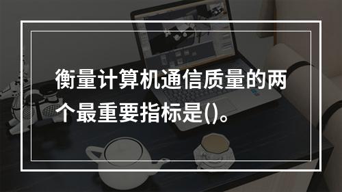 衡量计算机通信质量的两个最重要指标是()。