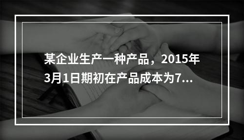 某企业生产一种产品，2015年3月1日期初在产品成本为7万元