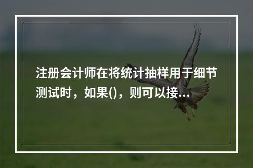 注册会计师在将统计抽样用于细节测试时，如果()，则可以接受抽