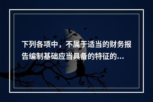 下列各项中，不属于适当的财务报告编制基础应当具备的特征的是(