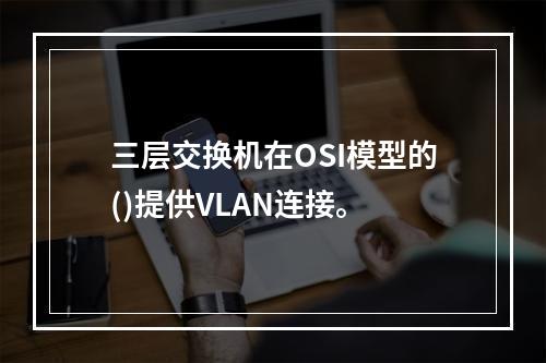 三层交换机在OSI模型的()提供VLAN连接。