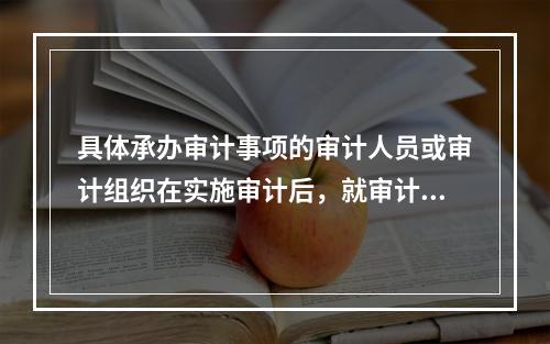 具体承办审计事项的审计人员或审计组织在实施审计后，就审计工作