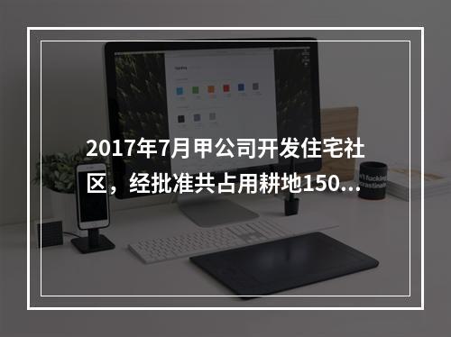 2017年7月甲公司开发住宅社区，经批准共占用耕地15000