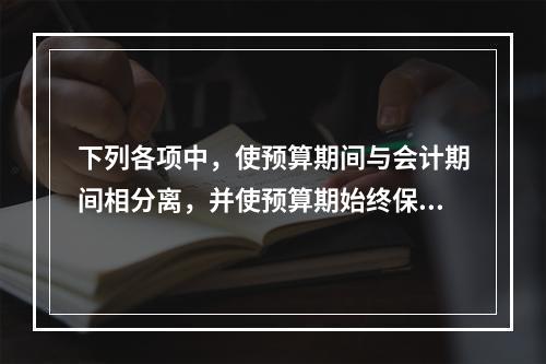 下列各项中，使预算期间与会计期间相分离，并使预算期始终保持为