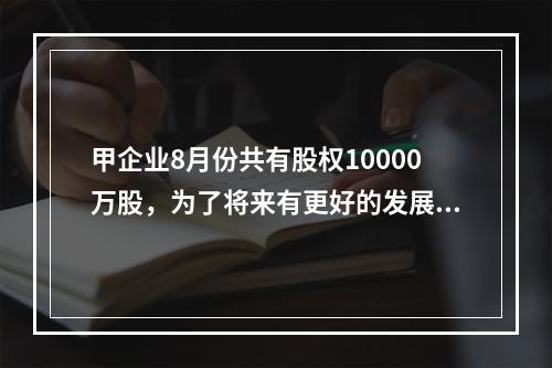 甲企业8月份共有股权10000万股，为了将来有更好的发展，将