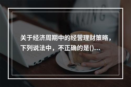 关于经济周期中的经营理财策略，下列说法中，不正确的是()。