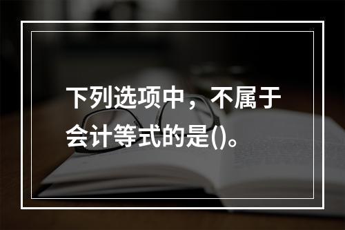 下列选项中，不属于会计等式的是()。