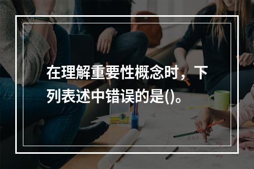 在理解重要性概念时，下列表述中错误的是()。