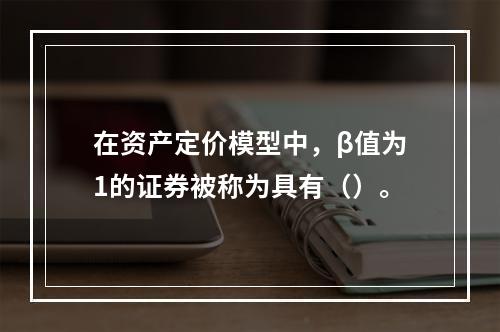 在资产定价模型中，β值为1的证券被称为具有（）。