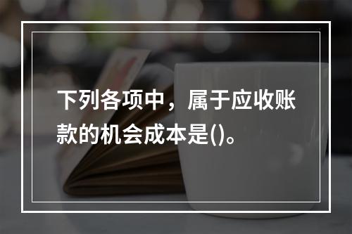 下列各项中，属于应收账款的机会成本是()。