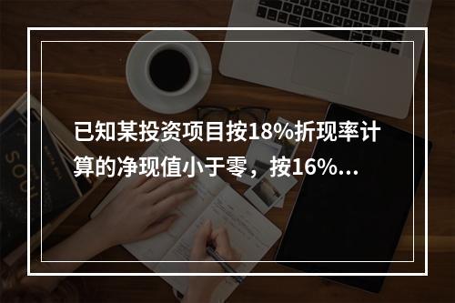 已知某投资项目按18%折现率计算的净现值小于零，按16%折现