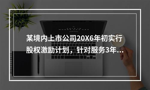 某境内上市公司20X6年初实行股权激励计划，针对服务3年以上