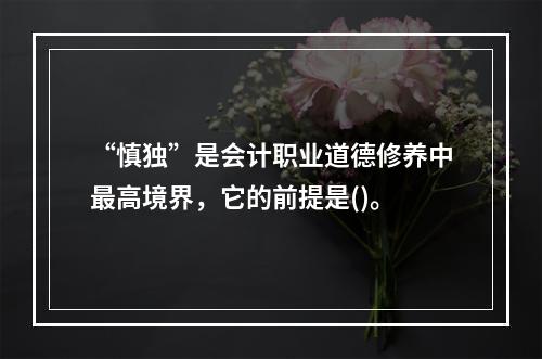 “慎独”是会计职业道德修养中最高境界，它的前提是()。