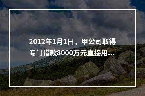 2012年1月1日，甲公司取得专门借款8000万元直接用于当