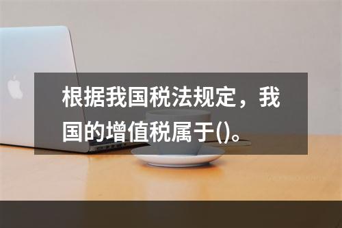 根据我国税法规定，我国的增值税属于()。