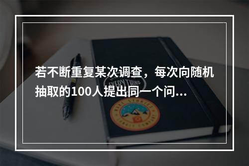 若不断重复某次调查，每次向随机抽取的100人提出同一个问题，