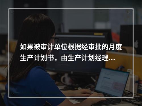 如果被审计单位根据经审批的月度生产计划书，由生产计划经理签发