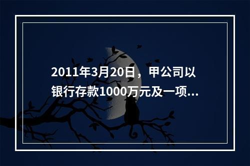 2011年3月20日，甲公司以银行存款1000万元及一项土地