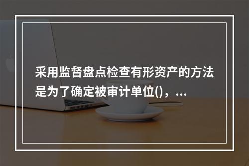 采用监督盘点检查有形资产的方法是为了确定被审计单位()，并且