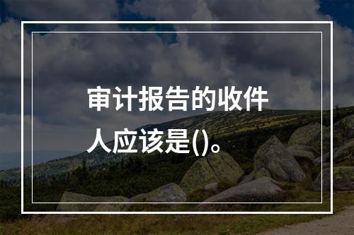 审计报告的收件人应该是()。