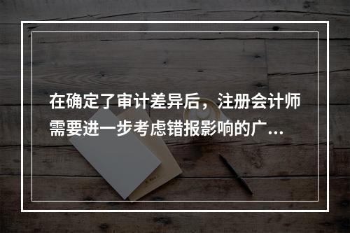 在确定了审计差异后，注册会计师需要进一步考虑错报影响的广泛性