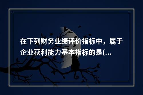 在下列财务业绩评价指标中，属于企业获利能力基本指标的是()。