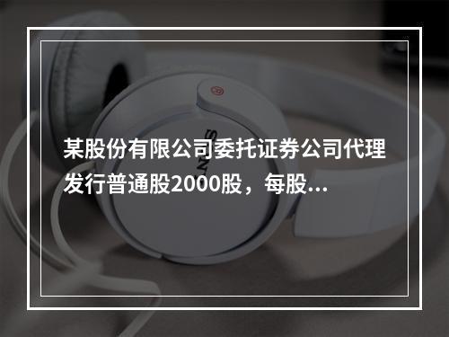 某股份有限公司委托证券公司代理发行普通股2000股，每股股价