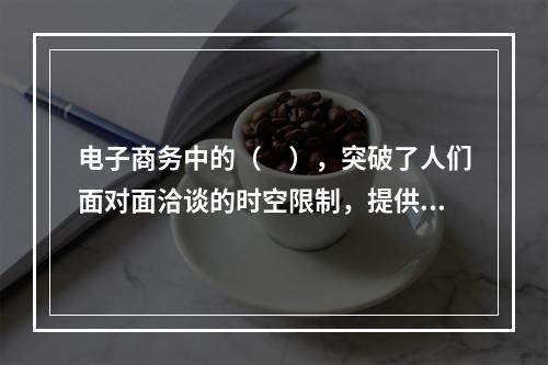 电子商务中的（　），突破了人们面对面洽谈的时空限制，提供了