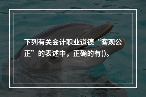 下列有关会计职业道德“客观公正”的表述中，正确的有()。