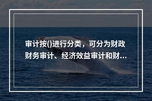 审计按()进行分类，可分为财政财务审计、经济效益审计和财经法