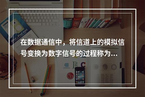 在数据通信中，将信道上的模拟信号变换为数字信号的过程称为()