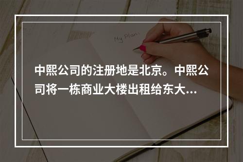 中熙公司的注册地是北京。中熙公司将一栋商业大楼出租给东大公司