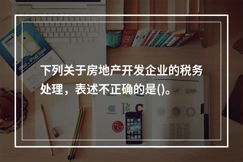 下列关于房地产开发企业的税务处理，表述不正确的是()。