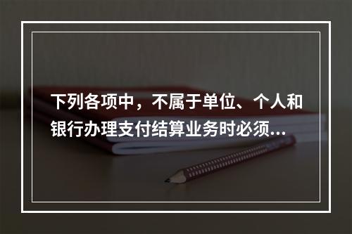 下列各项中，不属于单位、个人和银行办理支付结算业务时必须遵守