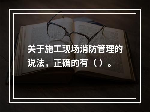 关于施工现场消防管理的说法，正确的有（ ）。