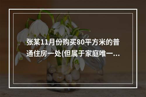 张某11月份购买80平方米的普通住房一处(但属于家庭唯一住房