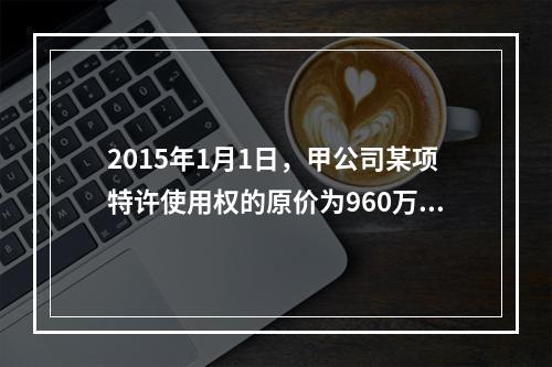 2015年1月1日，甲公司某项特许使用权的原价为960万元，