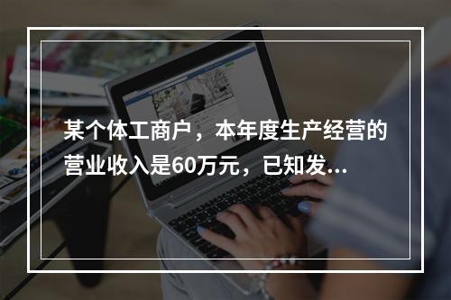 某个体工商户，本年度生产经营的营业收入是60万元，已知发生的