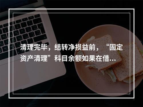 清理完毕，结转净损益前，“固定资产清理”科目余额如果在借方，