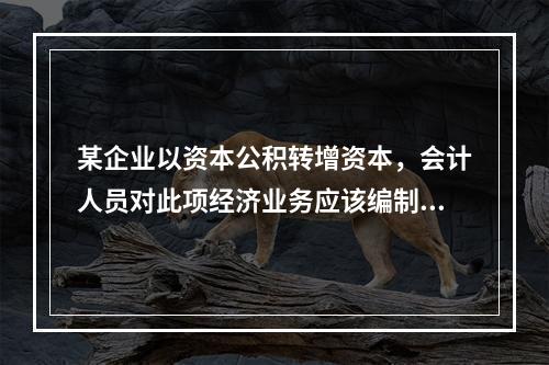 某企业以资本公积转增资本，会计人员对此项经济业务应该编制()