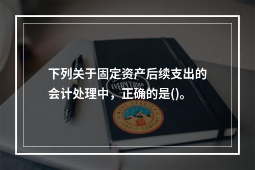 下列关于固定资产后续支出的会计处理中，正确的是()。