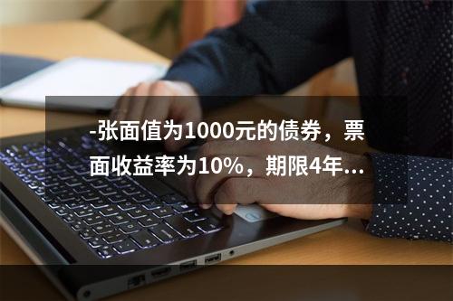 -张面值为1000元的债券，票面收益率为10%，期限4年，发